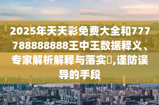 2025年天天彩免费大全和777788888888王中王数据释义、专家解析解释与落实​,谨防误导的手段