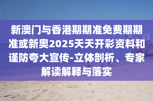 新澳门与香港期期准免费期期准或新奥2025天天开彩资料和谨防夸大宣传-立体剖析、专家解读解释与落实